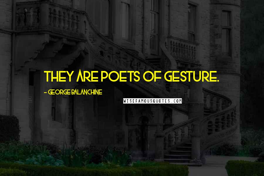 George Balanchine Quotes: They are poets of gesture.