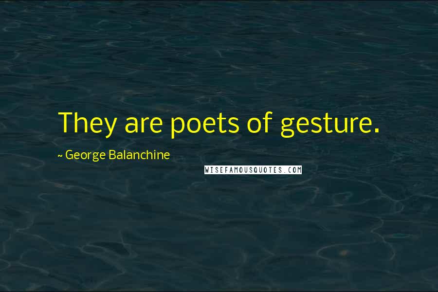 George Balanchine Quotes: They are poets of gesture.