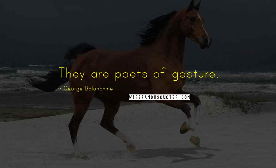 George Balanchine Quotes: They are poets of gesture.