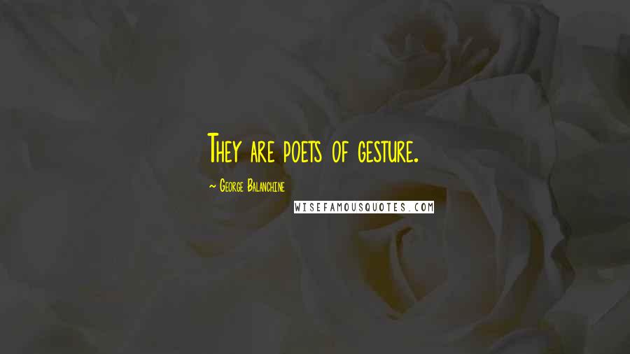 George Balanchine Quotes: They are poets of gesture.