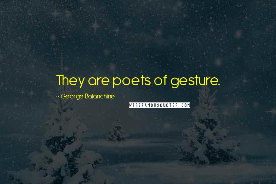 George Balanchine Quotes: They are poets of gesture.