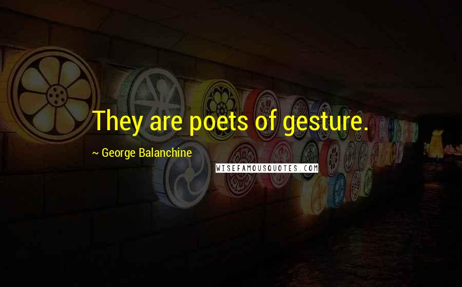 George Balanchine Quotes: They are poets of gesture.