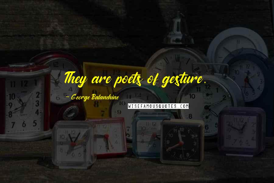 George Balanchine Quotes: They are poets of gesture.