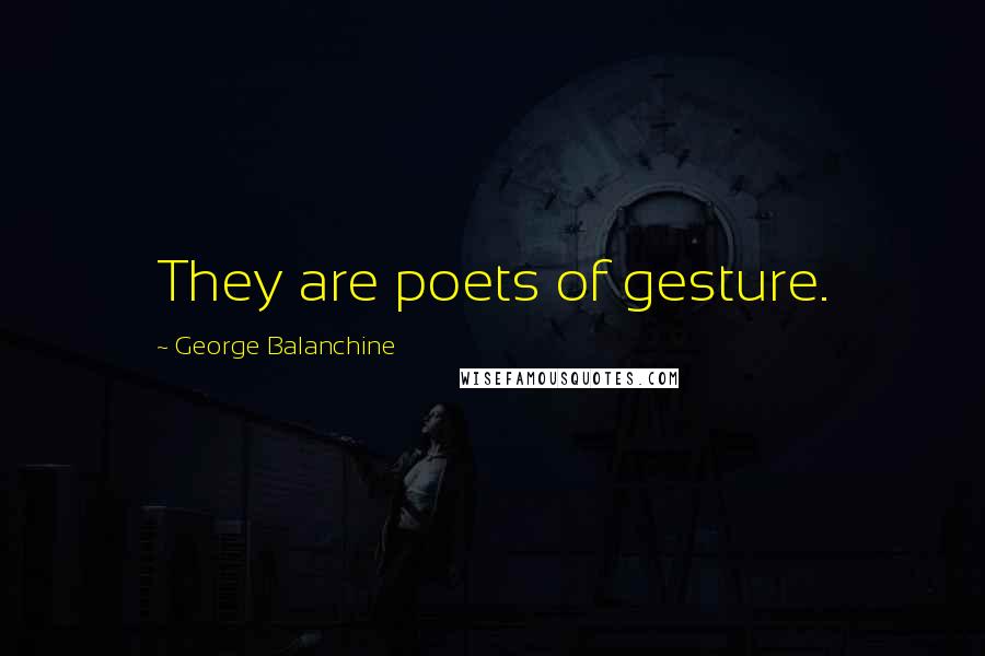 George Balanchine Quotes: They are poets of gesture.