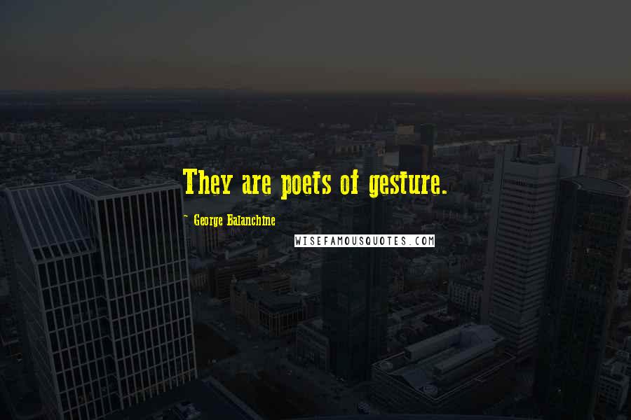 George Balanchine Quotes: They are poets of gesture.