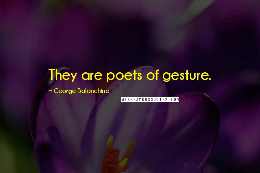 George Balanchine Quotes: They are poets of gesture.