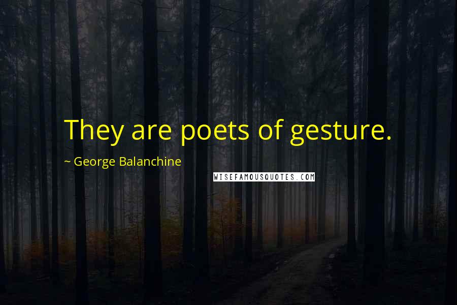 George Balanchine Quotes: They are poets of gesture.