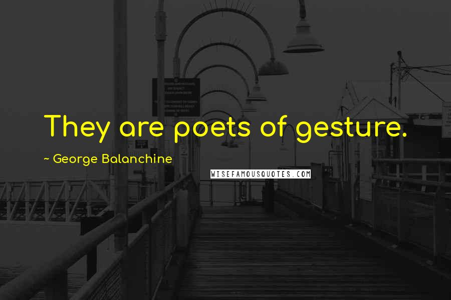 George Balanchine Quotes: They are poets of gesture.