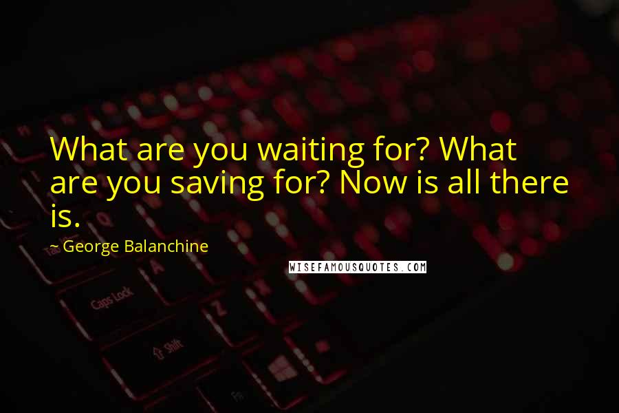 George Balanchine Quotes: What are you waiting for? What are you saving for? Now is all there is.
