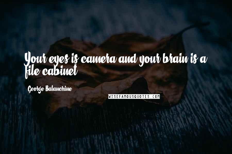 George Balanchine Quotes: Your eyes is camera and your brain is a file cabinet.