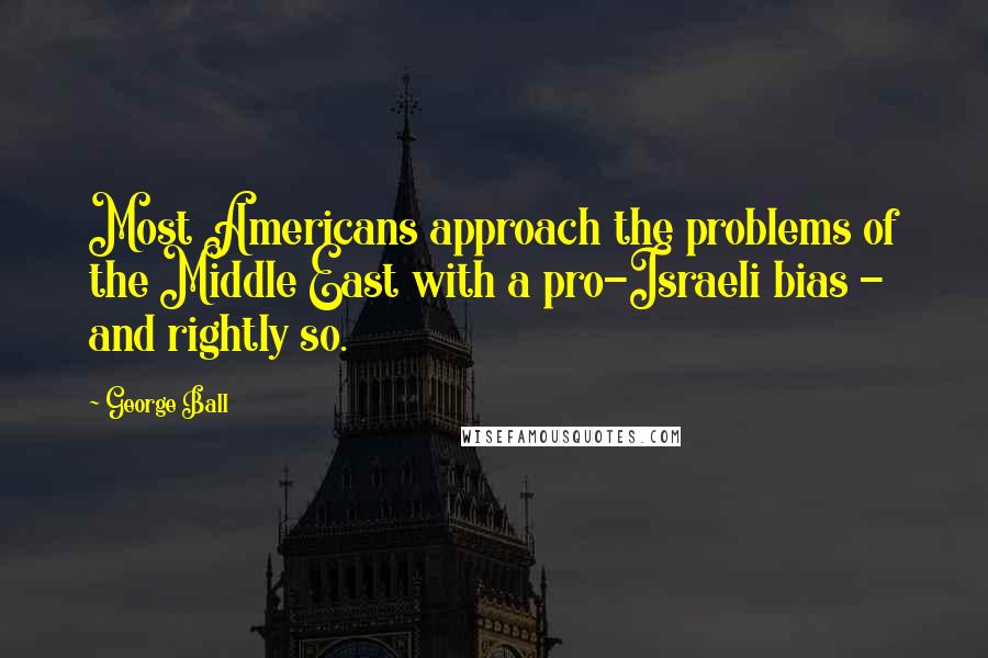 George Ball Quotes: Most Americans approach the problems of the Middle East with a pro-Israeli bias - and rightly so.