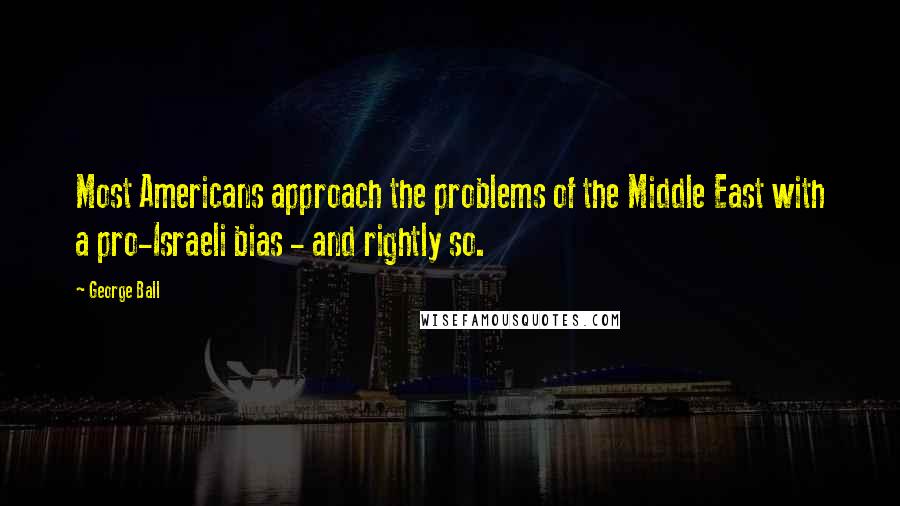 George Ball Quotes: Most Americans approach the problems of the Middle East with a pro-Israeli bias - and rightly so.