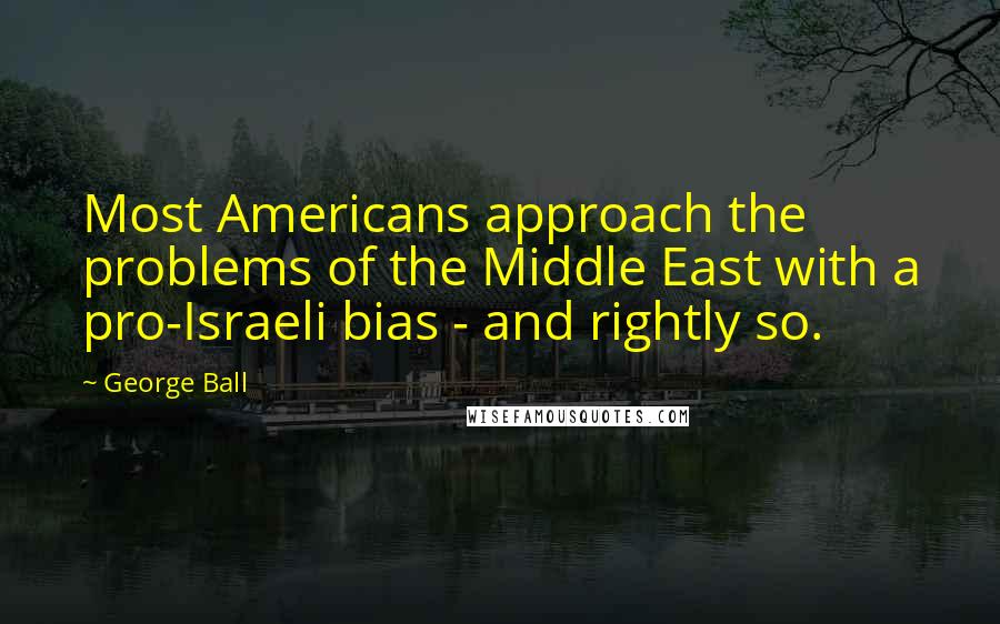 George Ball Quotes: Most Americans approach the problems of the Middle East with a pro-Israeli bias - and rightly so.