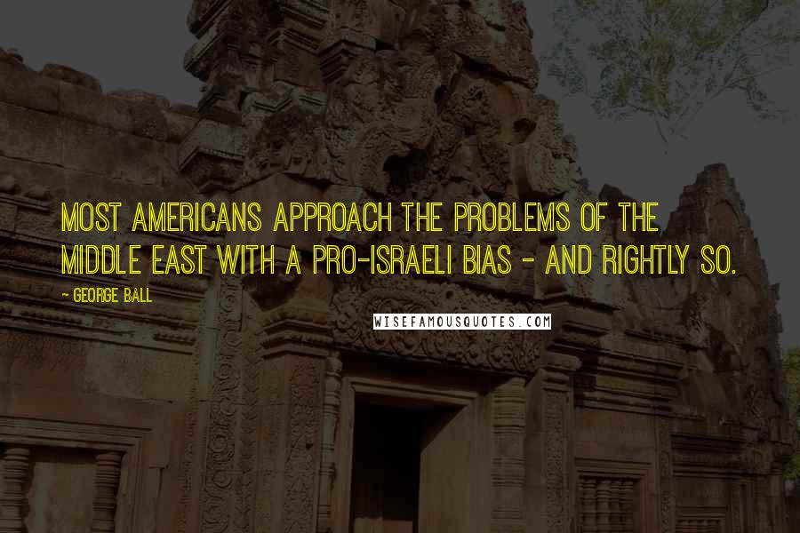 George Ball Quotes: Most Americans approach the problems of the Middle East with a pro-Israeli bias - and rightly so.