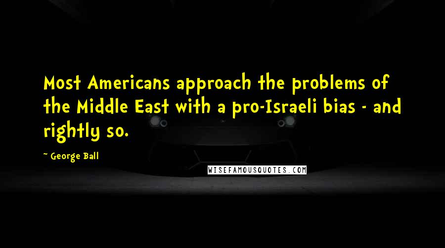 George Ball Quotes: Most Americans approach the problems of the Middle East with a pro-Israeli bias - and rightly so.