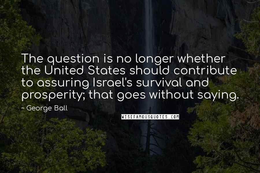 George Ball Quotes: The question is no longer whether the United States should contribute to assuring Israel's survival and prosperity; that goes without saying.