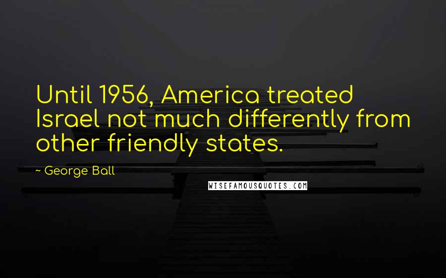 George Ball Quotes: Until 1956, America treated Israel not much differently from other friendly states.
