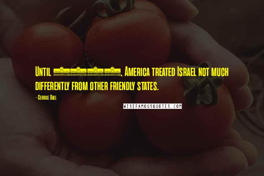 George Ball Quotes: Until 1956, America treated Israel not much differently from other friendly states.