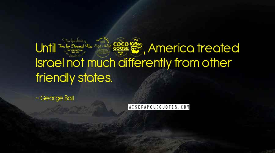 George Ball Quotes: Until 1956, America treated Israel not much differently from other friendly states.