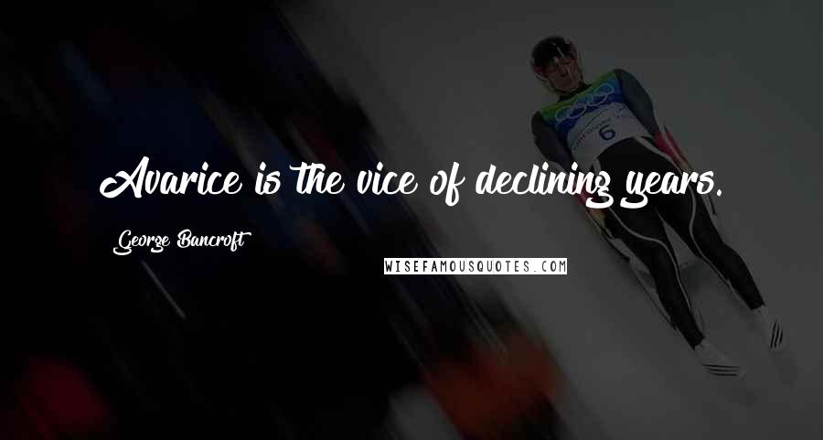 George Bancroft Quotes: Avarice is the vice of declining years.