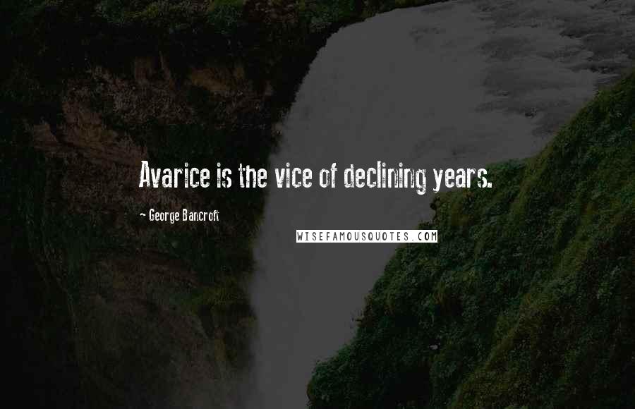 George Bancroft Quotes: Avarice is the vice of declining years.