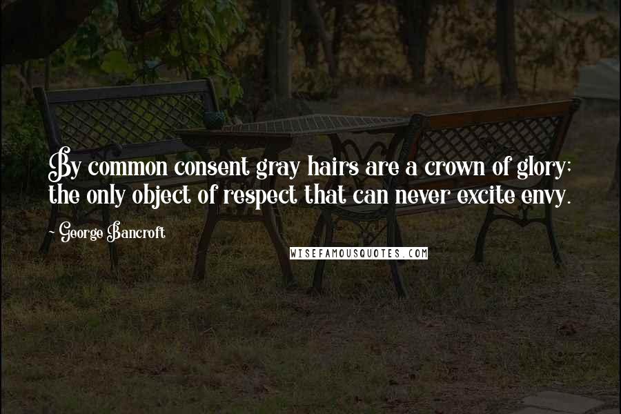 George Bancroft Quotes: By common consent gray hairs are a crown of glory; the only object of respect that can never excite envy.