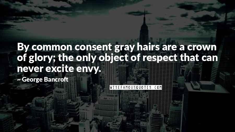 George Bancroft Quotes: By common consent gray hairs are a crown of glory; the only object of respect that can never excite envy.