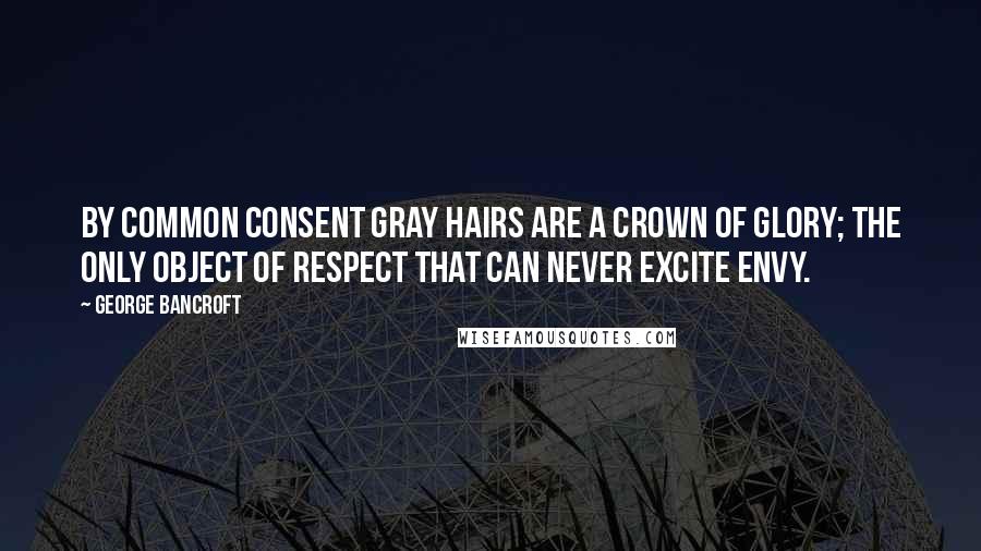George Bancroft Quotes: By common consent gray hairs are a crown of glory; the only object of respect that can never excite envy.