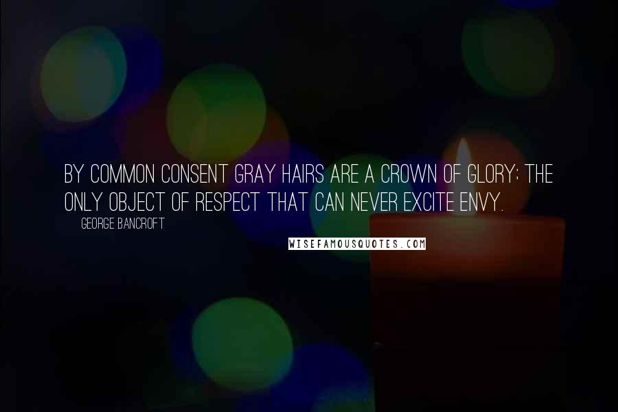 George Bancroft Quotes: By common consent gray hairs are a crown of glory; the only object of respect that can never excite envy.