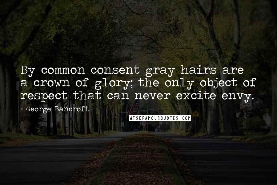 George Bancroft Quotes: By common consent gray hairs are a crown of glory; the only object of respect that can never excite envy.