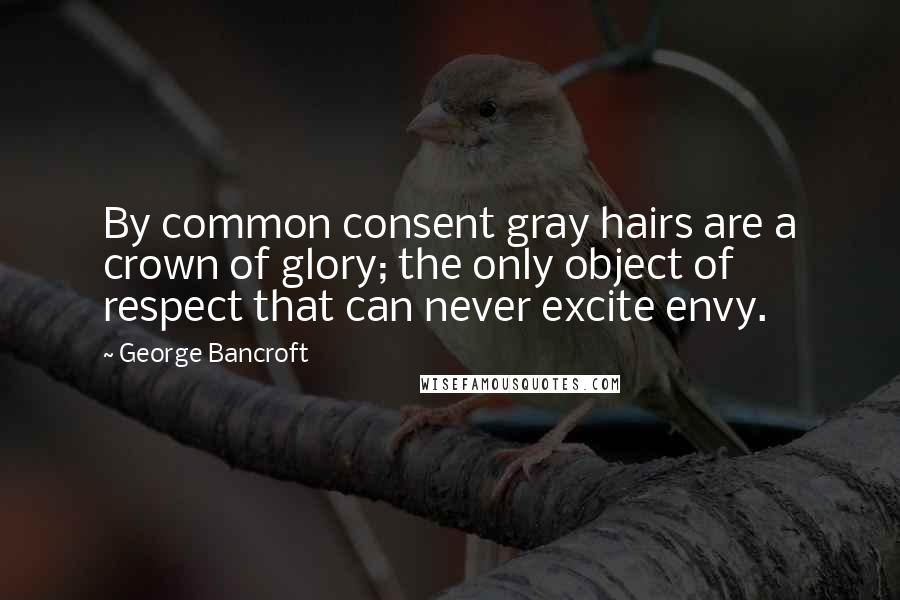 George Bancroft Quotes: By common consent gray hairs are a crown of glory; the only object of respect that can never excite envy.
