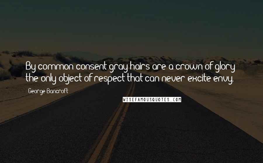 George Bancroft Quotes: By common consent gray hairs are a crown of glory; the only object of respect that can never excite envy.