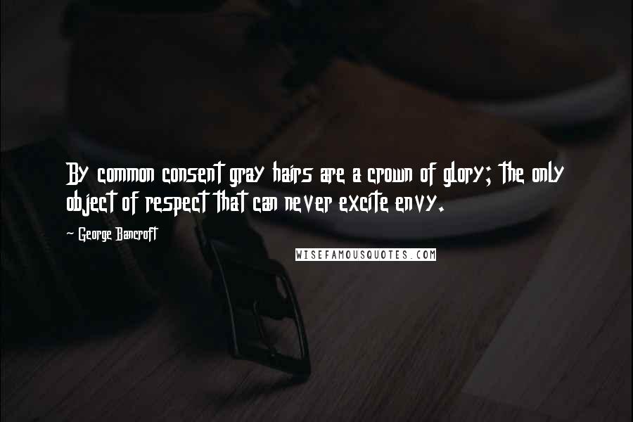 George Bancroft Quotes: By common consent gray hairs are a crown of glory; the only object of respect that can never excite envy.