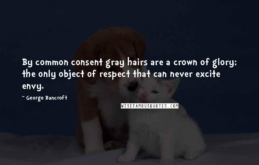 George Bancroft Quotes: By common consent gray hairs are a crown of glory; the only object of respect that can never excite envy.