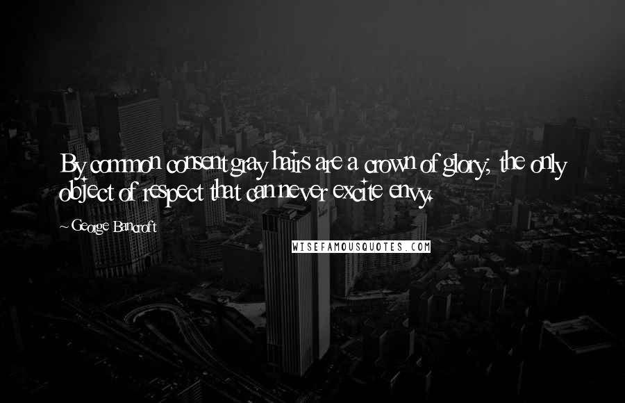 George Bancroft Quotes: By common consent gray hairs are a crown of glory; the only object of respect that can never excite envy.