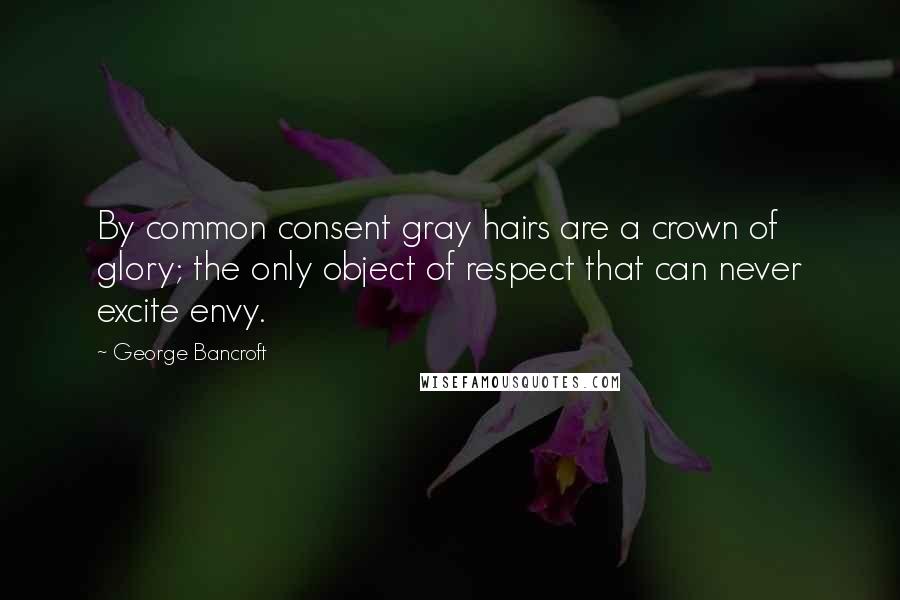 George Bancroft Quotes: By common consent gray hairs are a crown of glory; the only object of respect that can never excite envy.