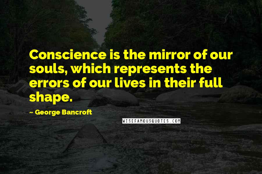 George Bancroft Quotes: Conscience is the mirror of our souls, which represents the errors of our lives in their full shape.