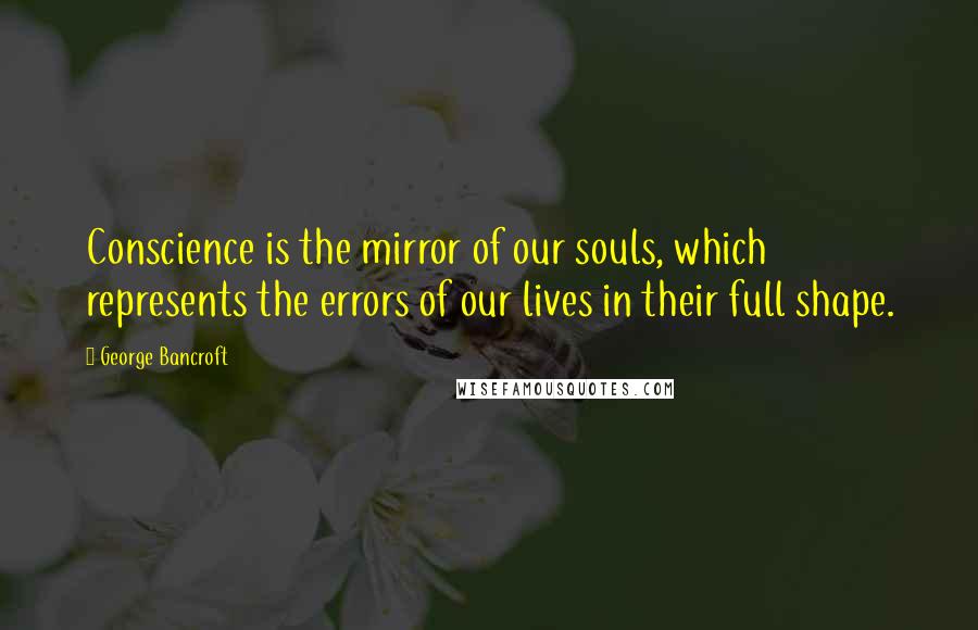 George Bancroft Quotes: Conscience is the mirror of our souls, which represents the errors of our lives in their full shape.