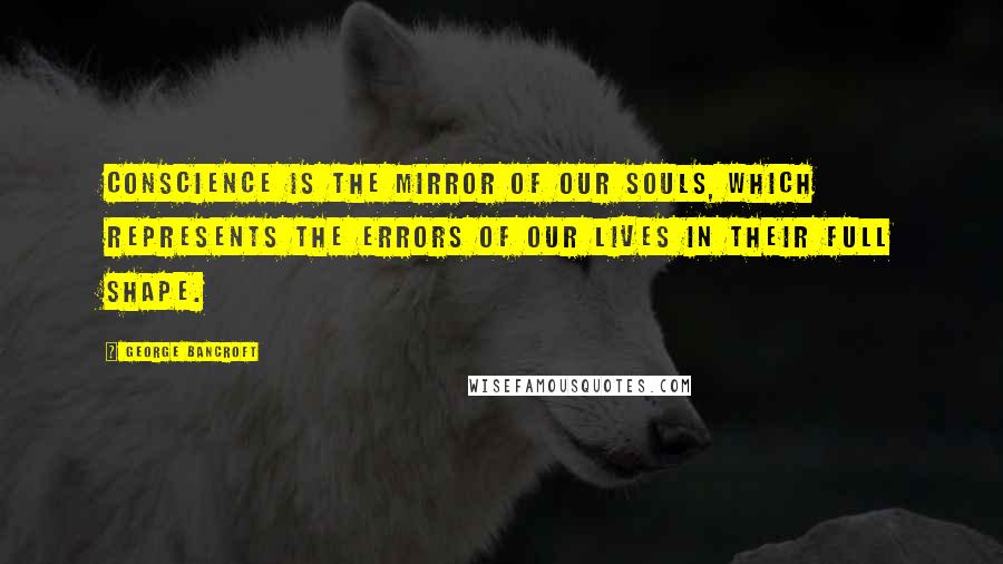 George Bancroft Quotes: Conscience is the mirror of our souls, which represents the errors of our lives in their full shape.