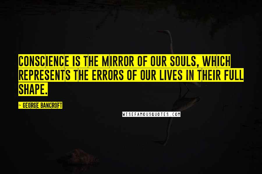 George Bancroft Quotes: Conscience is the mirror of our souls, which represents the errors of our lives in their full shape.