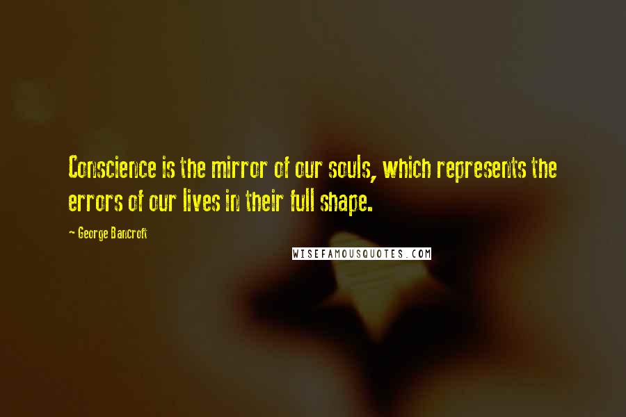 George Bancroft Quotes: Conscience is the mirror of our souls, which represents the errors of our lives in their full shape.