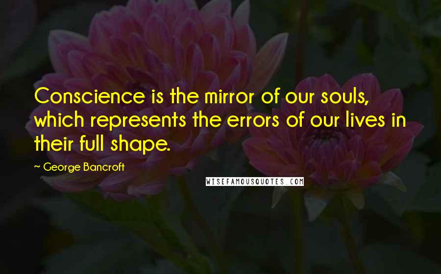 George Bancroft Quotes: Conscience is the mirror of our souls, which represents the errors of our lives in their full shape.
