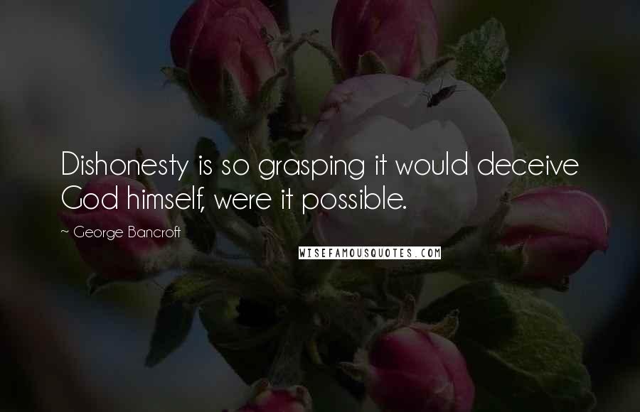 George Bancroft Quotes: Dishonesty is so grasping it would deceive God himself, were it possible.