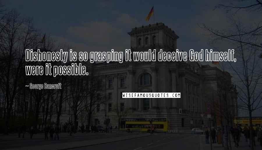 George Bancroft Quotes: Dishonesty is so grasping it would deceive God himself, were it possible.