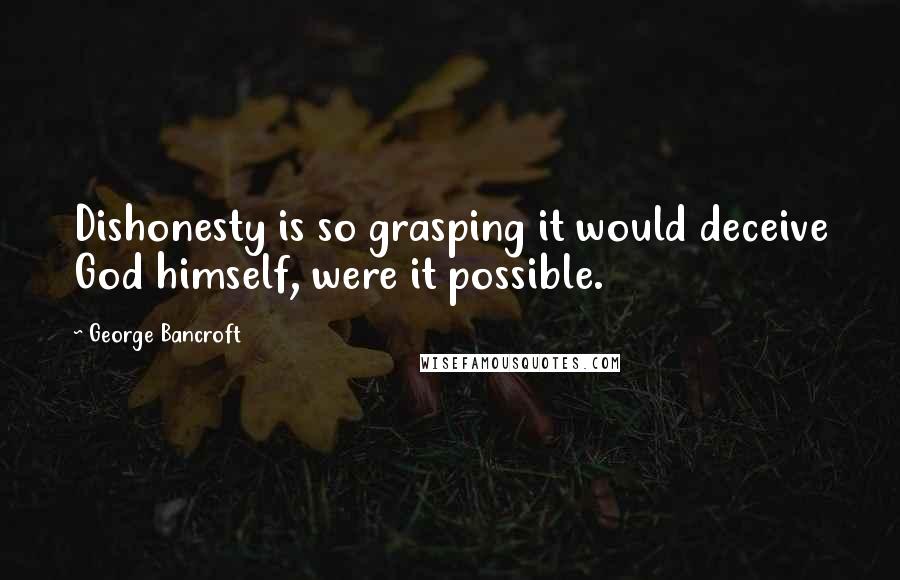 George Bancroft Quotes: Dishonesty is so grasping it would deceive God himself, were it possible.