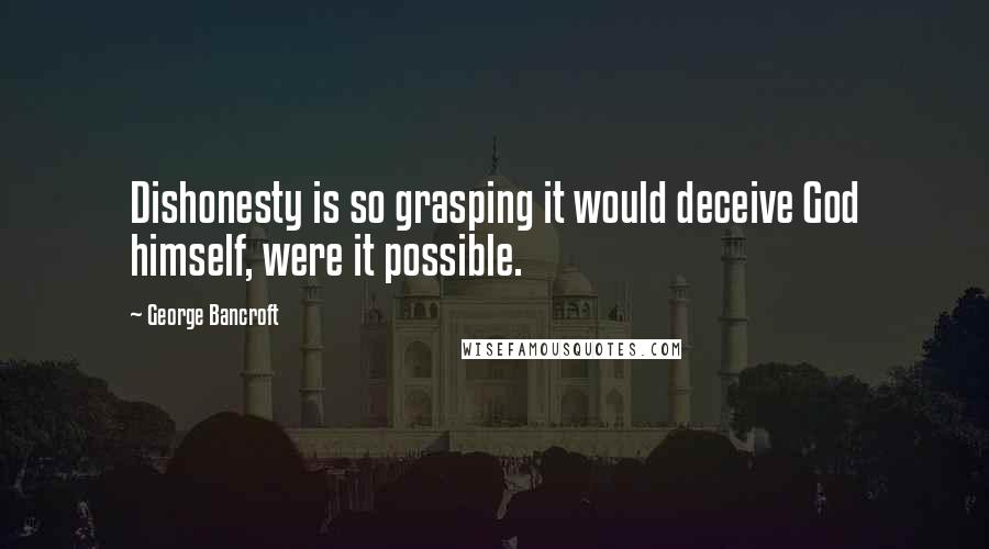 George Bancroft Quotes: Dishonesty is so grasping it would deceive God himself, were it possible.