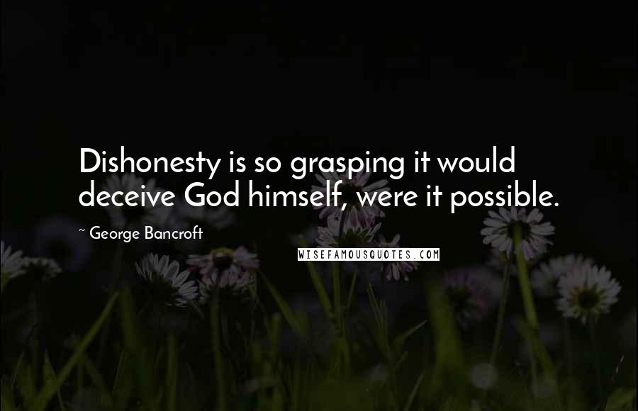 George Bancroft Quotes: Dishonesty is so grasping it would deceive God himself, were it possible.