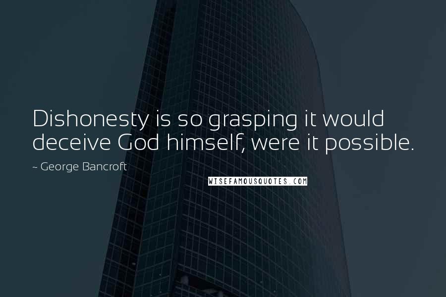 George Bancroft Quotes: Dishonesty is so grasping it would deceive God himself, were it possible.