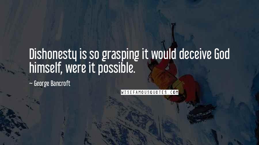 George Bancroft Quotes: Dishonesty is so grasping it would deceive God himself, were it possible.