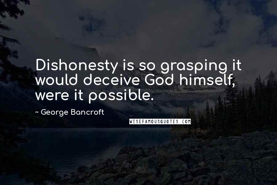 George Bancroft Quotes: Dishonesty is so grasping it would deceive God himself, were it possible.